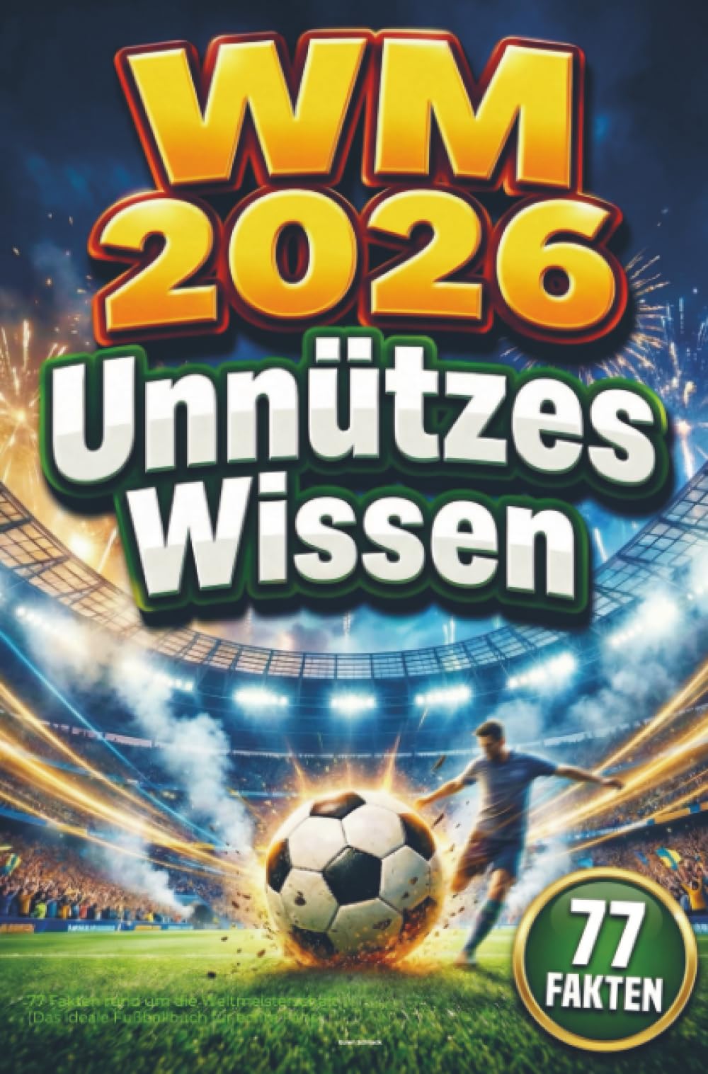 WM 2026 – Unnützes Wissen: 77 Fakten rund um die Weltmeisterschaft (Das ideale Fußballbuch für echte Fans)