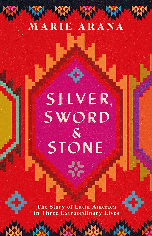 Silver, Sword and Stone: The Story of Latin America in Three Extraordinary Lives