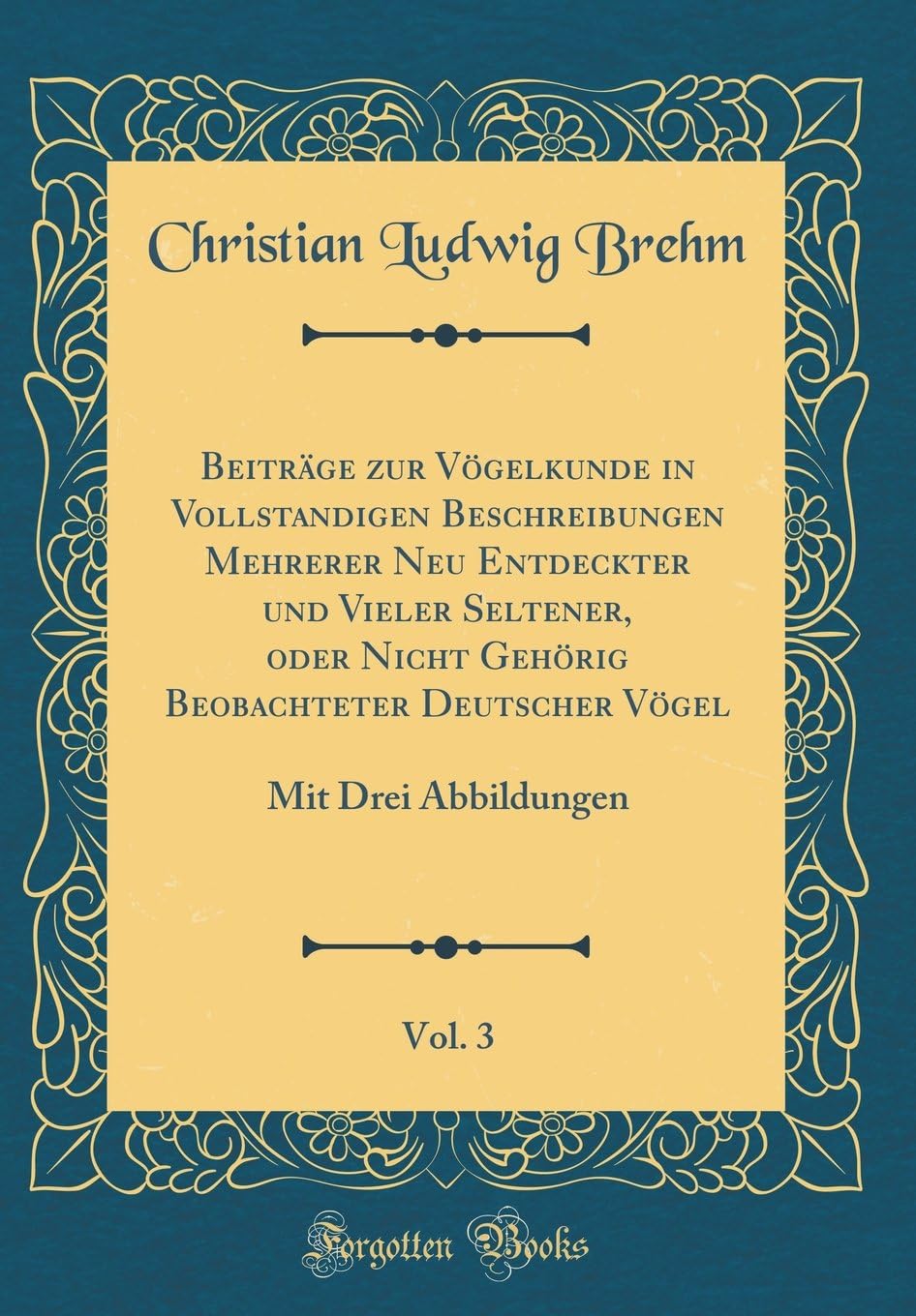 Beiträge zur Vögelkunde in Vollstandigen Beschreibungen Mehrerer Neu Entdeckter und Vieler Seltener, oder Nicht Gehörig Beobachteter Deutscher Vögel, Vol. 3: Mit Drei Abbildungen (Classic Reprint)