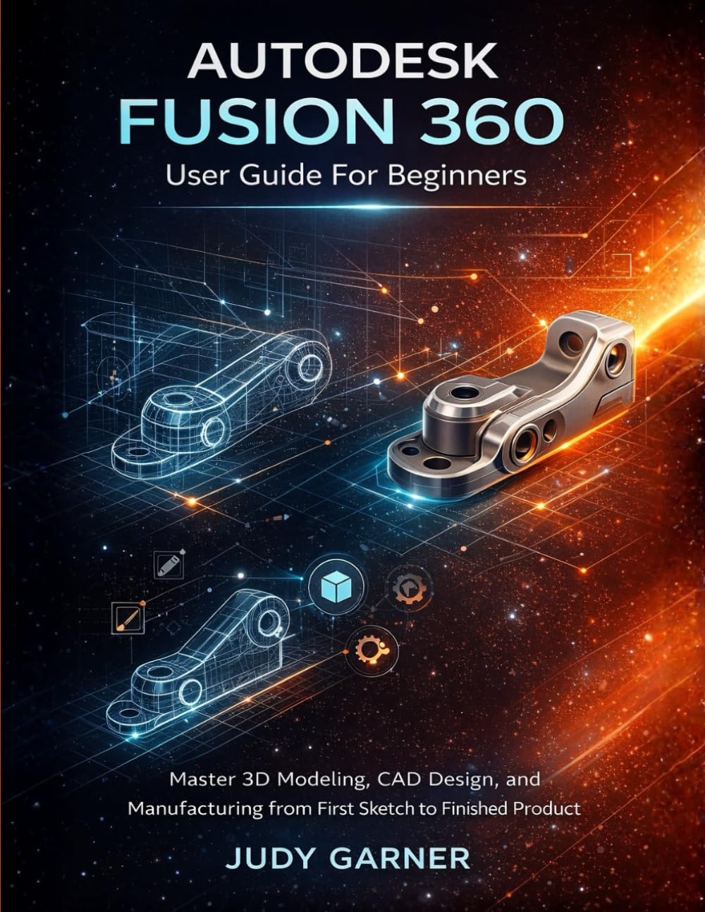 Autodesk Fusion 360 User Guide For Beginners: Master 3D Modeling, CAD Design, and Manufacturing from First Sketch to Finished Product