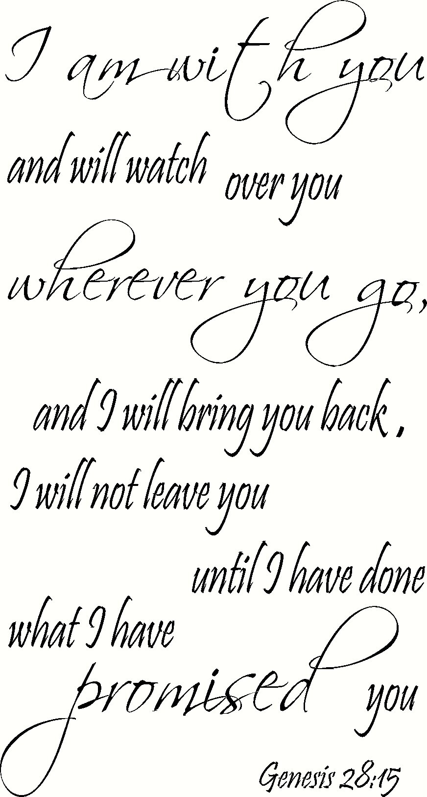 Genesis 28:15, 12"x22" Vinyl Decal, I Am with You and Will Watch Over You Wherever You Go, and I Will Bring You Back. I Will Not Leave You Until I Have Done What I Have Promised You, Creation Vinyls