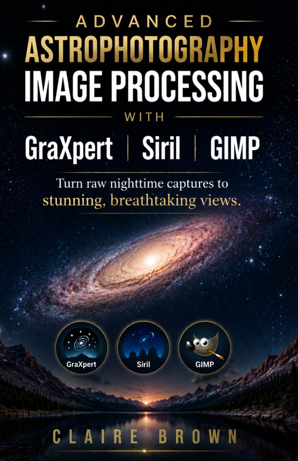 ADVANCED ASTROPHOTOGRAPHY IMAGE PROCESSING WITH GRAXPERT, SIRIL AND GIMP: Turn Raw Nighttime Captures to Stunning Breathtaking Views