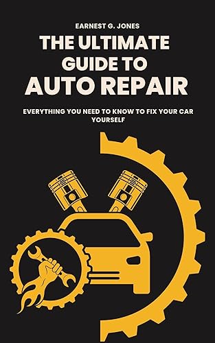 The Ultimate Guide To Auto Repair Everything You Need to Know to Fix Your Car Yourself