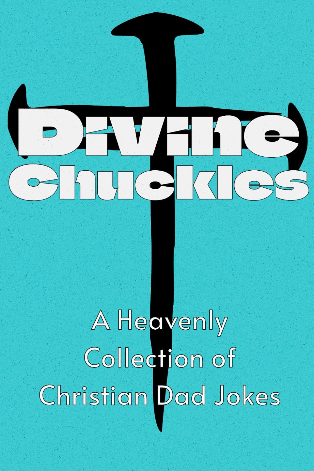 Divine Chuckles: A Heavenly Collection of Christian Dad Jokes: Joy in the Divine Punchlines of Christian Life