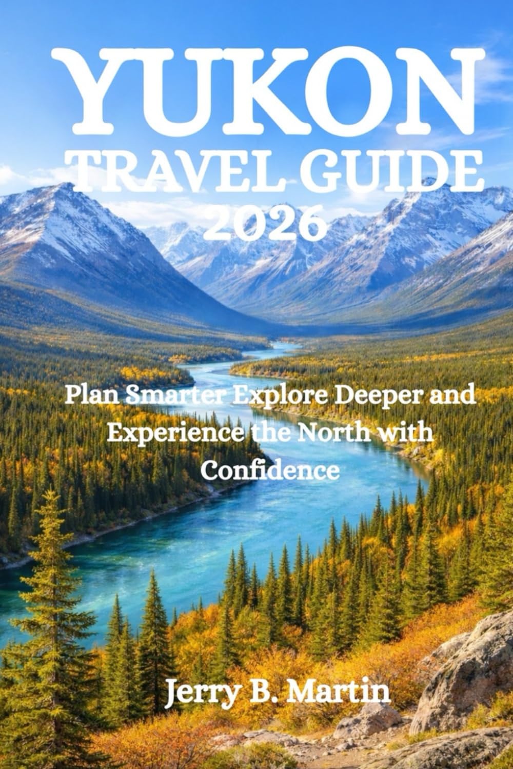 YUKON TRAVEL GUIDE 2026: Plan Smarter Explore Deeper and Experience the North with Confidence
