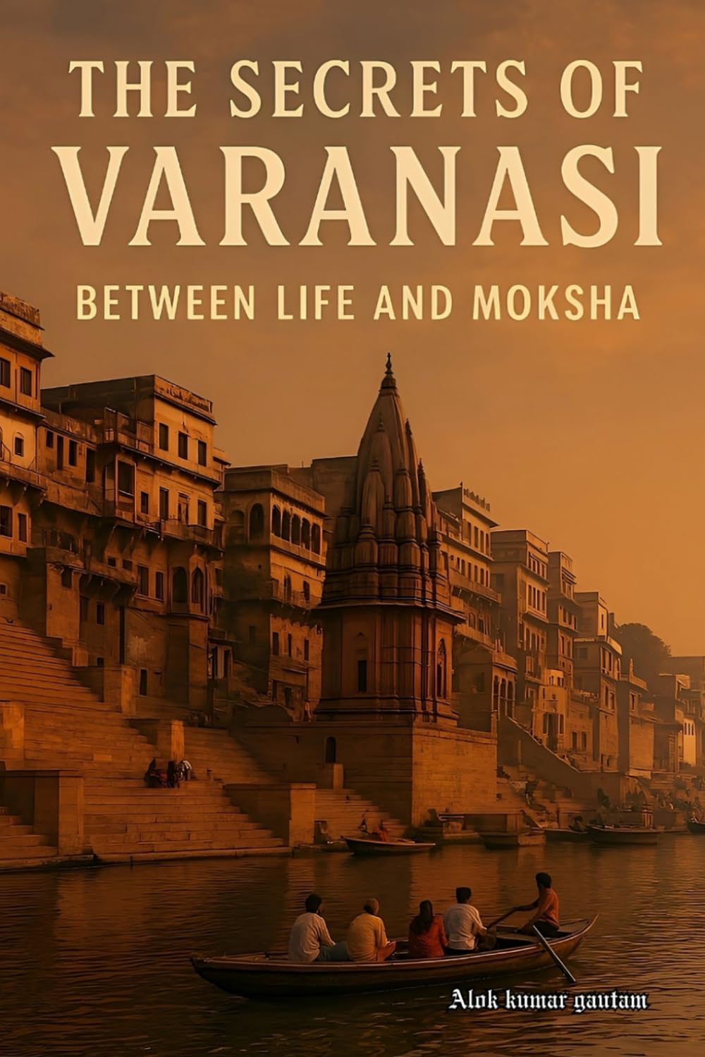 The secrets of Varanasi: 'between life and Moksha' (The Secrets of Sacred Journeys : Sacred Destinations: Stories from the Heart of India)
