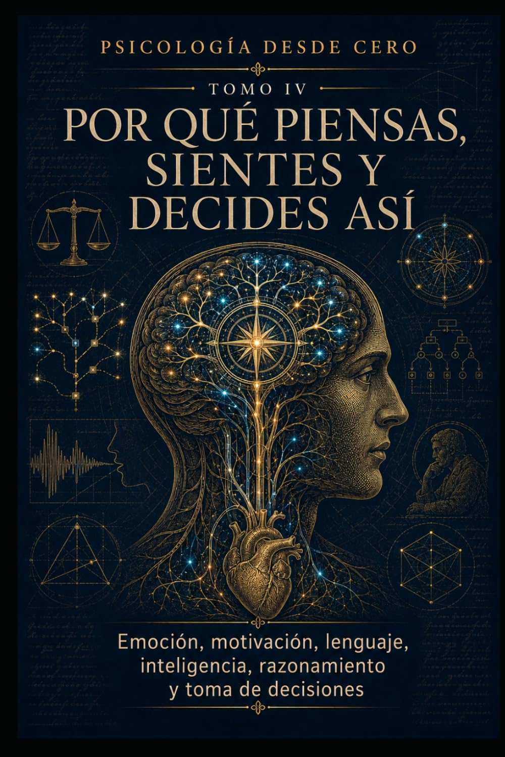 PSICOLOGÍA DESDE CERO TOMO IV: POR QUÉ PIENSAS, SIENTES Y DECIDES ASÍ: Emoción, motivación, lenguaje, inteligencia, razonamiento y toma de decisiones: 4