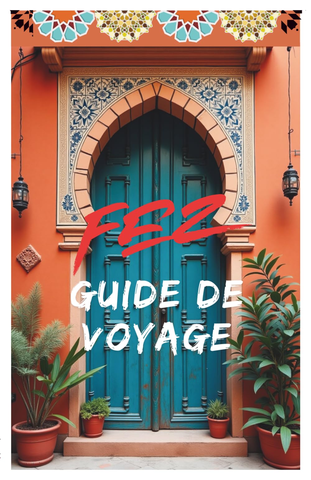 FES GUIDE DE VOYAGE: Itinéraires, Médina UNESCO, Souks, Riads, Gastronomie, Conseils Pratiques, Excursions, Culture et Secrets Locaux pour un Séjour Inoubliable à Fès