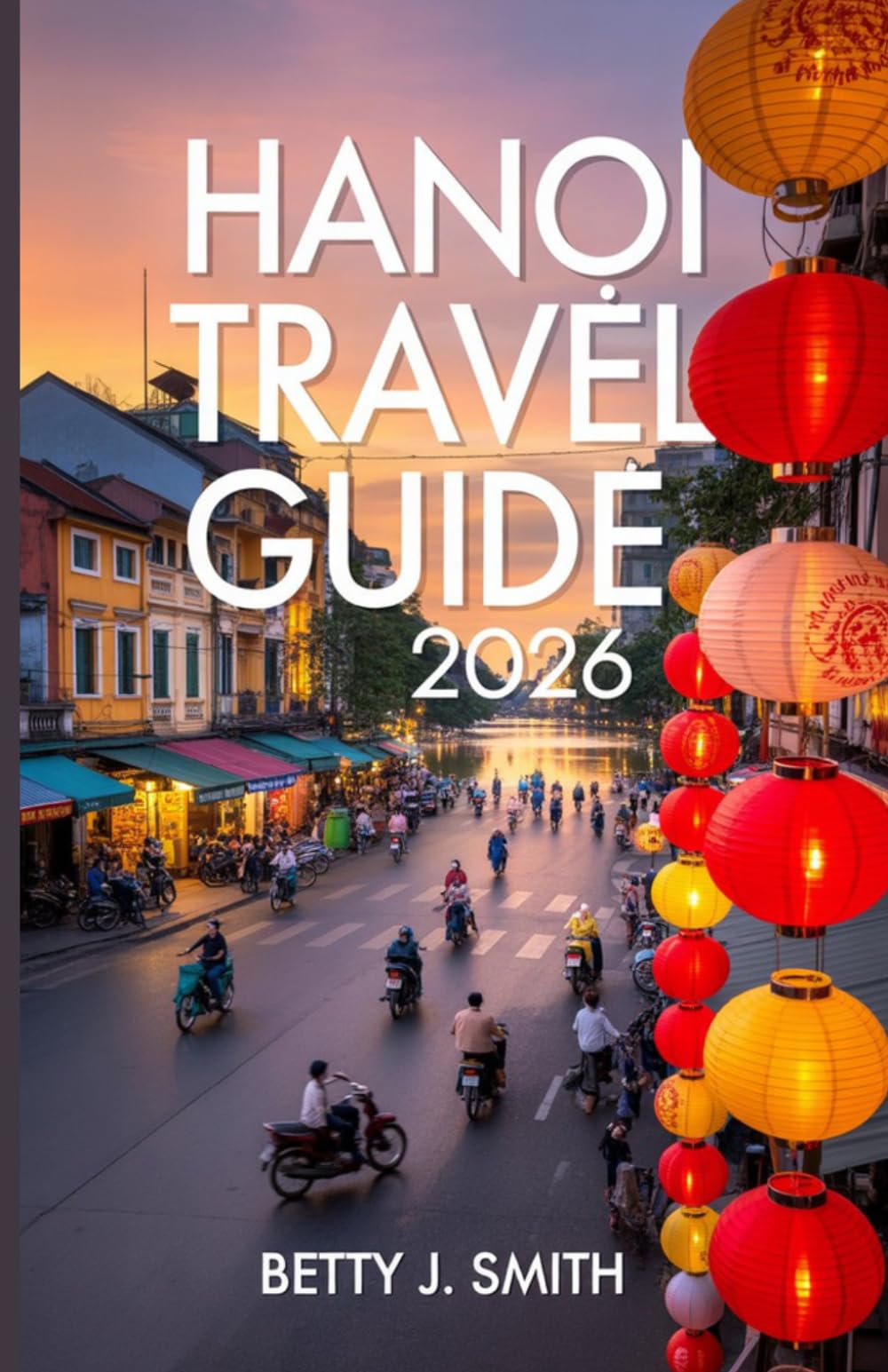 HANOI TRAVEL GUIDE 2026: Insider Tips,Street Food Secrets, 3–7 Day Itineraries, and Budget Planning for an Unforgettable Vietnam Experience