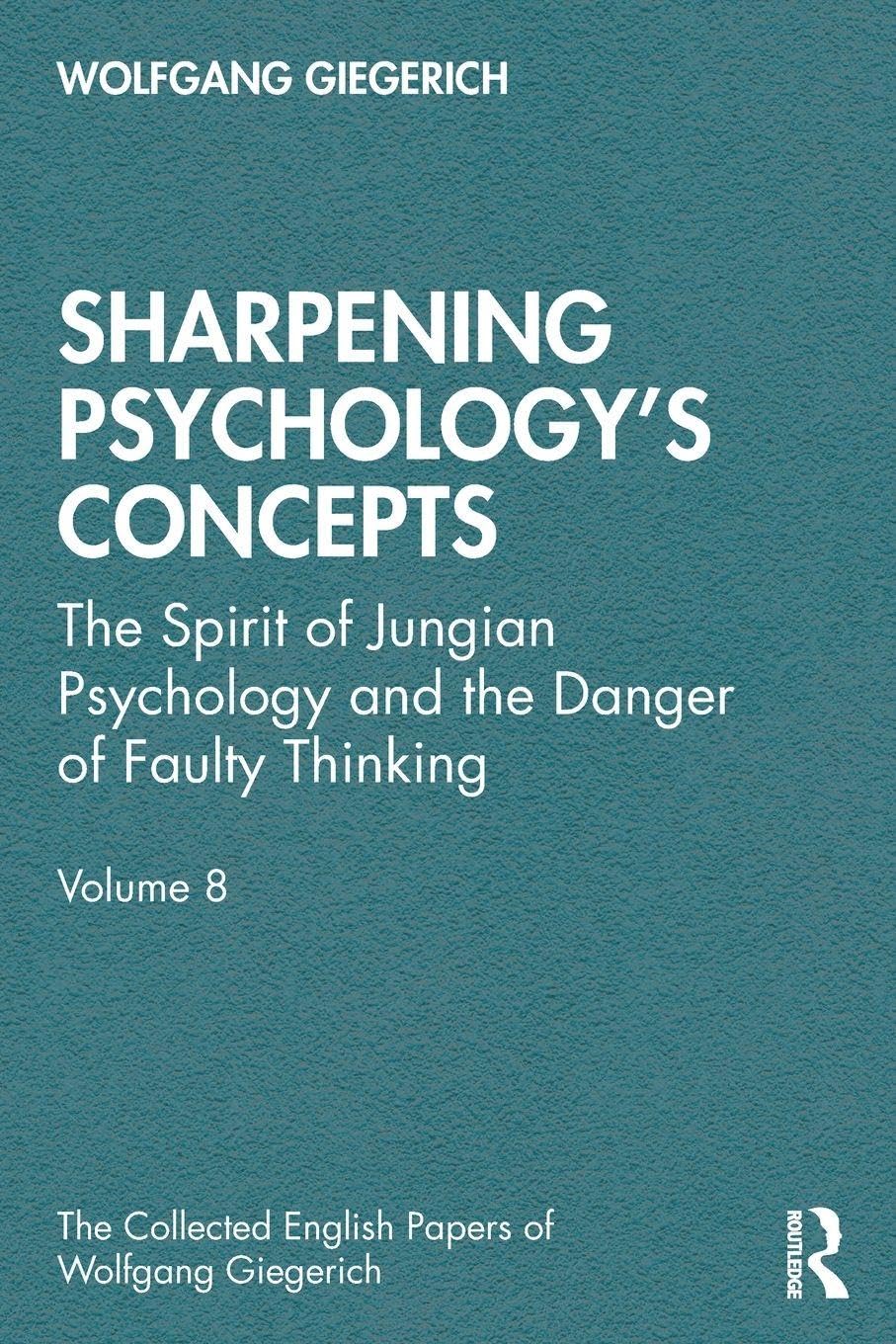 Sharpening Psychology's Concepts: The Spirit of Jungian Psychology and the Danger of Faulty Thinking (The Collected English Papers of Wolfgang Giegerich)