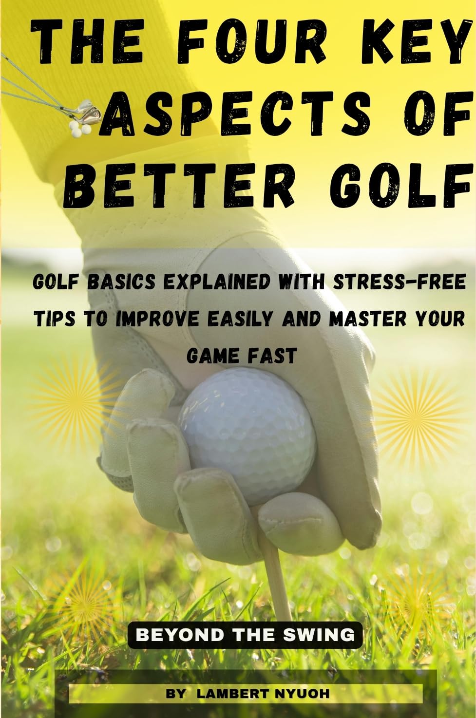 THE FOUR KEY ASPECTS OF BETTER GOLF : GOLF BASICS EXPLAINED WITH STRESS-FREE TIPS TO IMPROVE EASILY AND MASTER YOUR GAME FAST