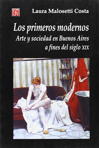 Los primeros modernos/ The First Modern: Arte y sociedad en Buenos Aires a fines del siglo XIX (Historia (fce))