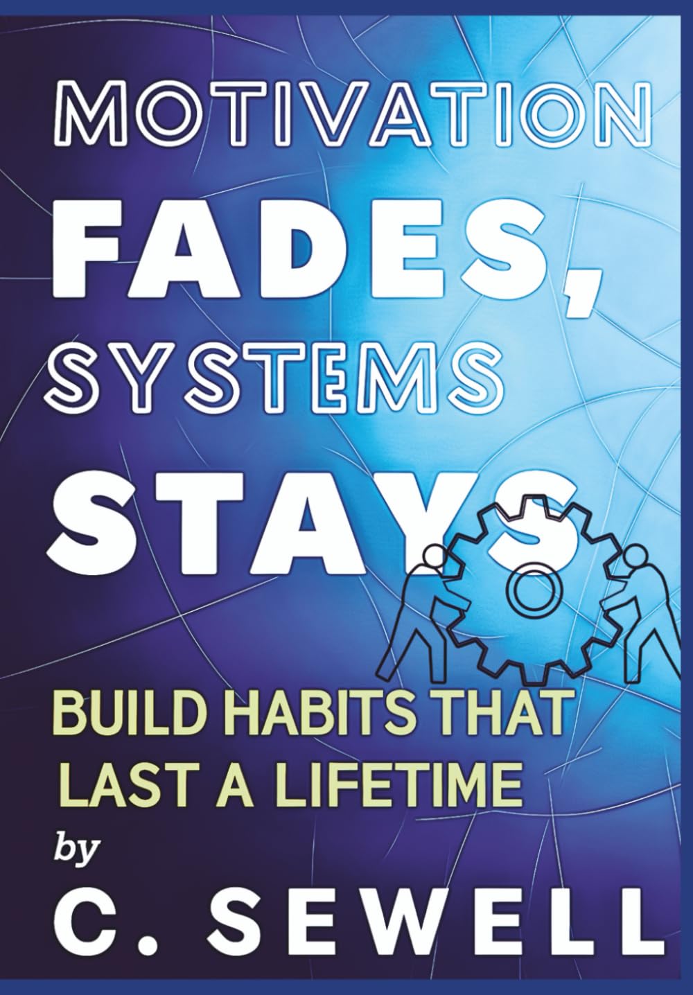 MOTIVATION FADES SYSTEMS STAYS: BUILD HABITS THAT LAST A LIFETIME By C.SEWELL