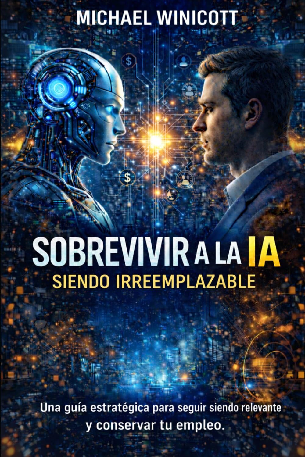 SOBREVIVIR A LA IA. SIENDO IRREEMPLAZABLE: Una guía estratégica para seguir siendo relevante y conservar tu empleo.