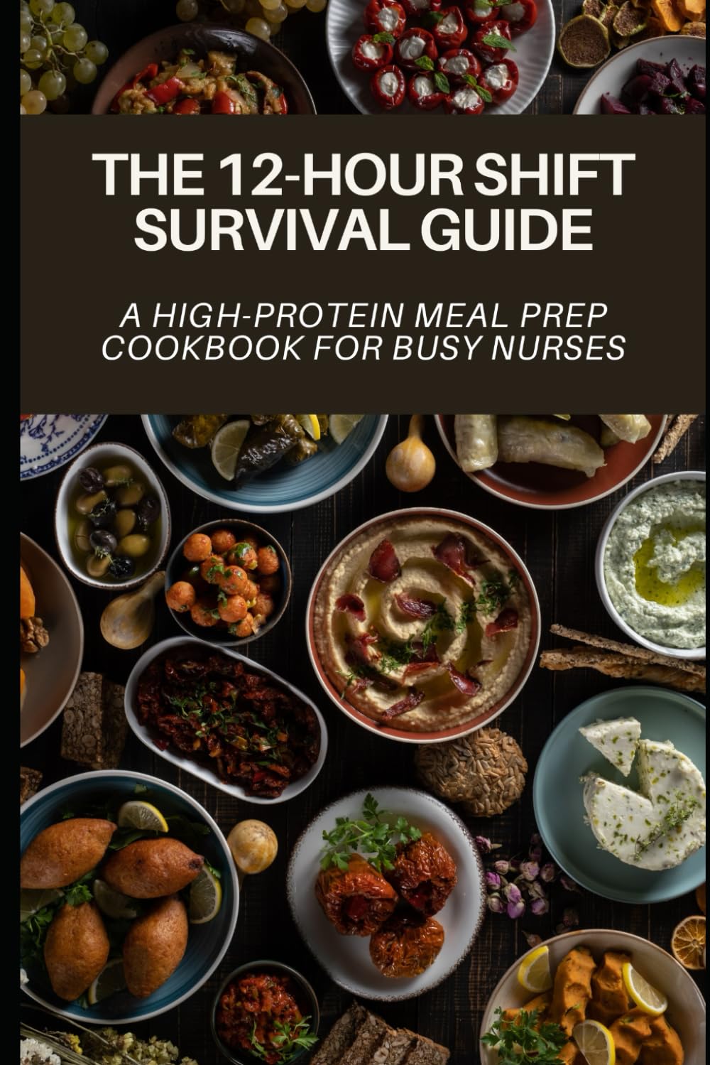 The 12-Hour Shift Survival Guide: A High-Protein Meal Prep Cookbook for Busy Nurses