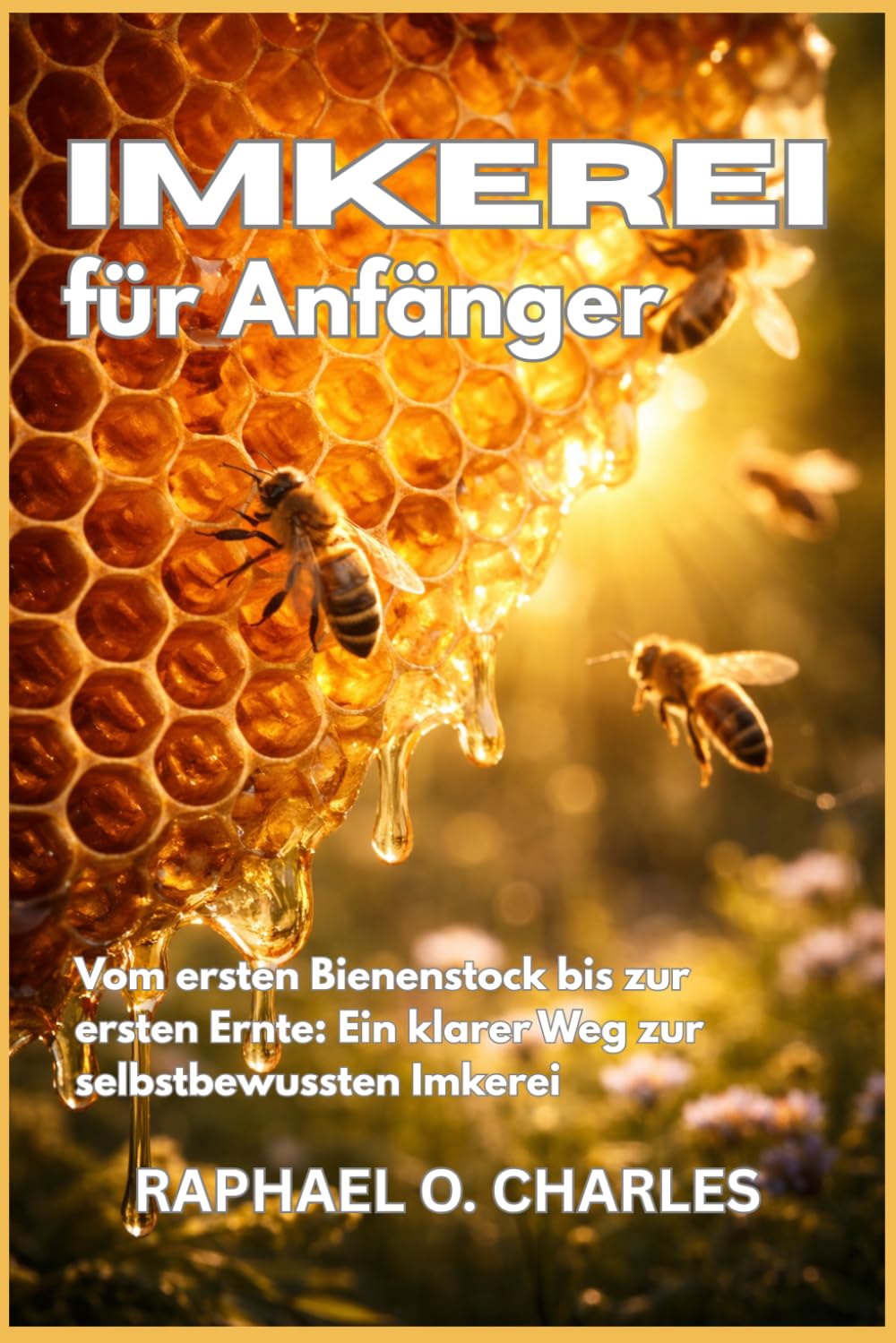 Imkerei für Anfänger: Vom ersten Bienenstock bis zur ersten Ernte: Ein klarer Weg zur selbstbewussten Imkerei