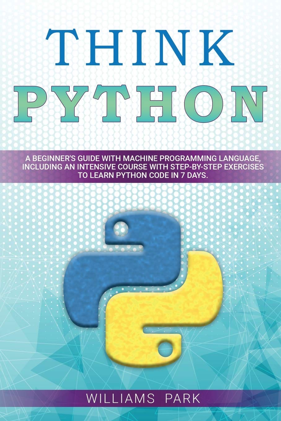 Think Python: A Beginner's Guide with Machine Programming Language, Including an Intensive Course with Step-By-Step Exercises to Learn Python Code in 7 Days
