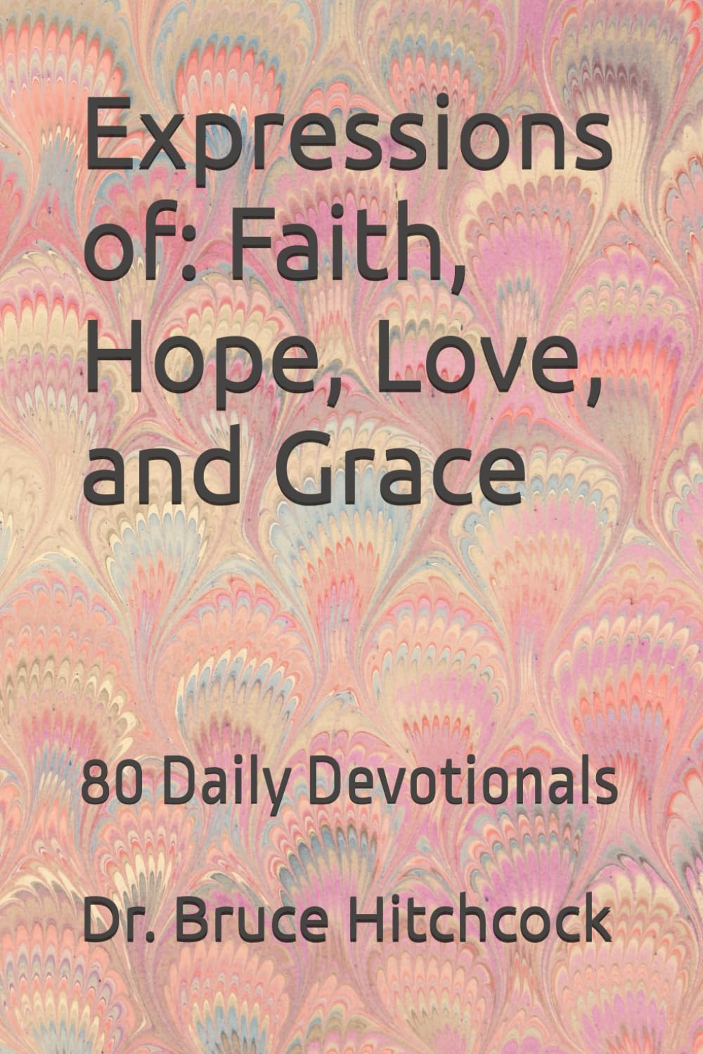 Expressions of: Faith, Hope, Love, and Grace: 80 Daily Devotionals