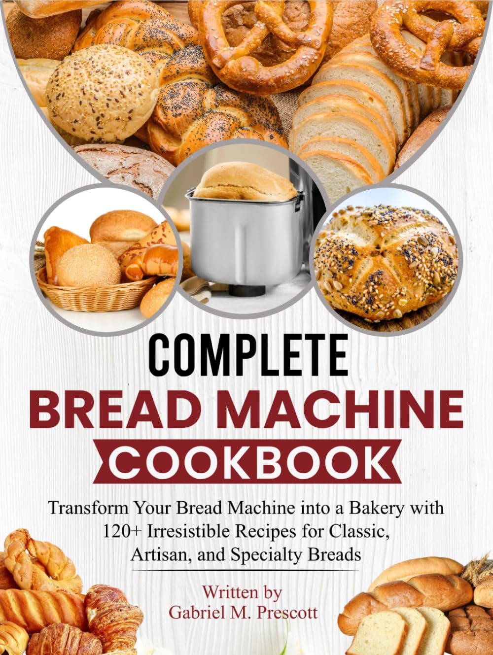 Compete Bread Machine Cookbook: Transform Your Bread Machine into a Bakery with 120+ Irresistible Recipes for Classic, Artisan, and Specialty Breads