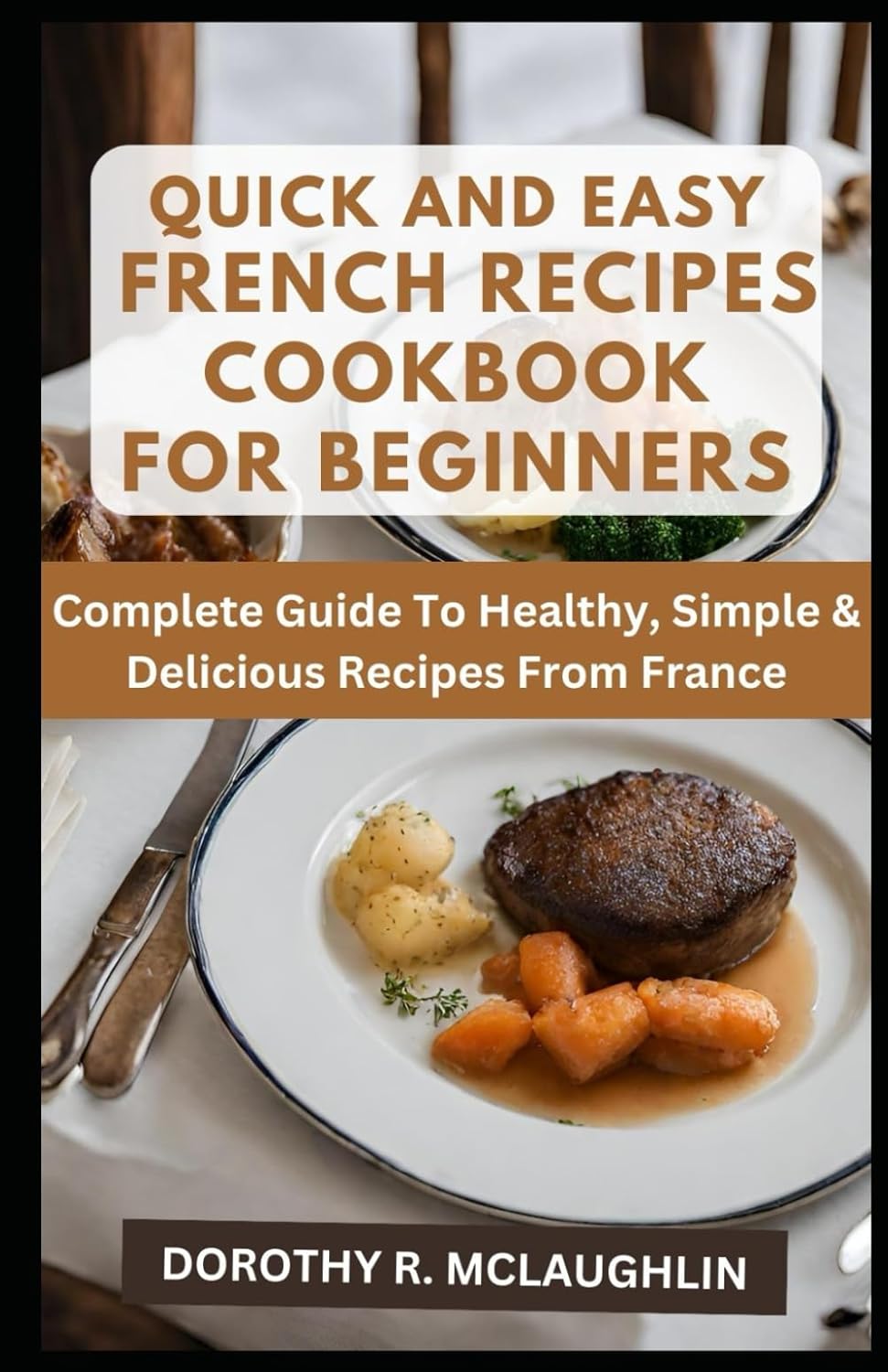 Quick & Easy French Recipes Cookbook for Beginners: Complete Guide To Healthy, Simple & Delicious Recipes From France