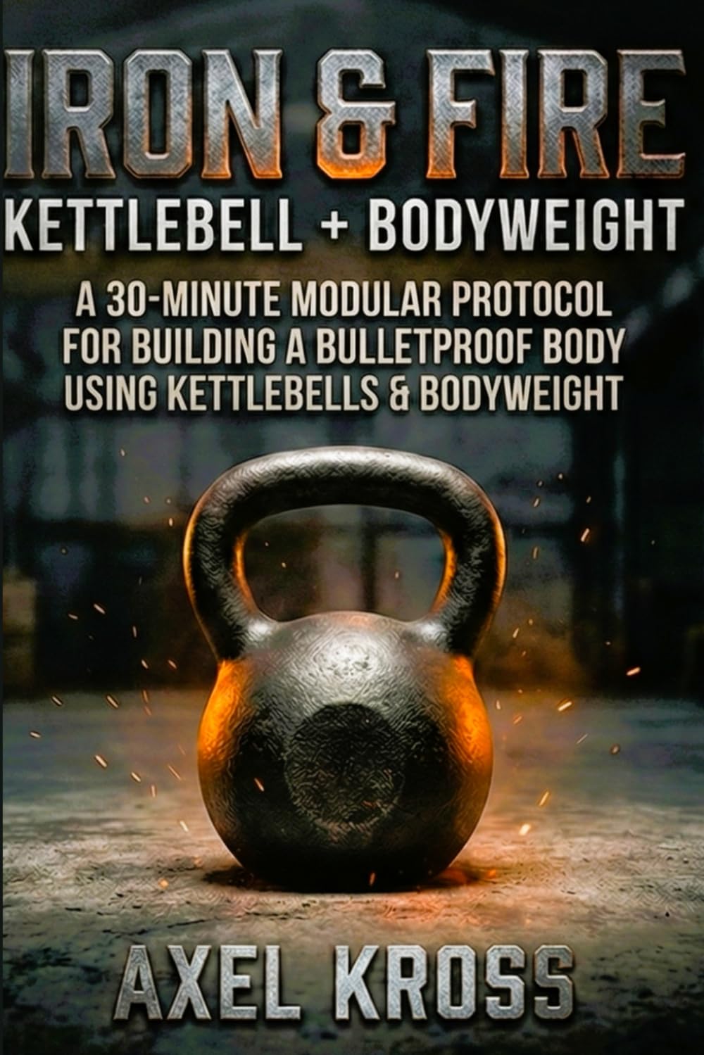 IRON & FIRE: The Engineering of Strength: A 30-Minute Adaptive Method for Building a Bulletproof Body using Kettlebells & Bodyweight. (The Kross Method)