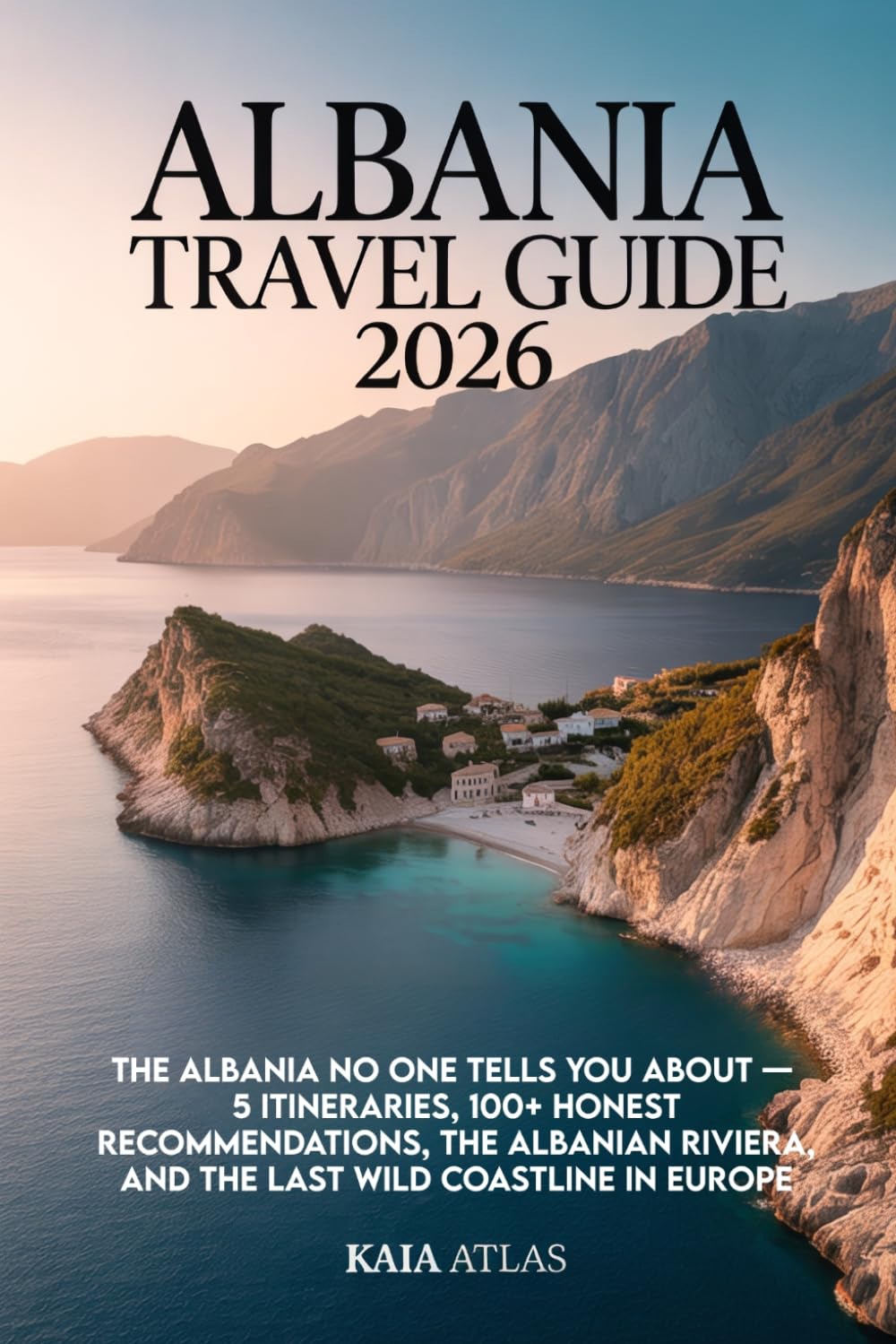ALBANIA TRAVEL GUIDE 2026: The Albania No One Tells You About — 5 Itineraries, 100+ Honest Recommendations, the Albanian Riviera, and the Last Wild Coastline in Europe