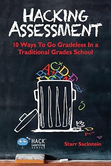 Hacking Assessment 10 Ways to Go Gradeless in a Traditional Grades School Hack Learning Series