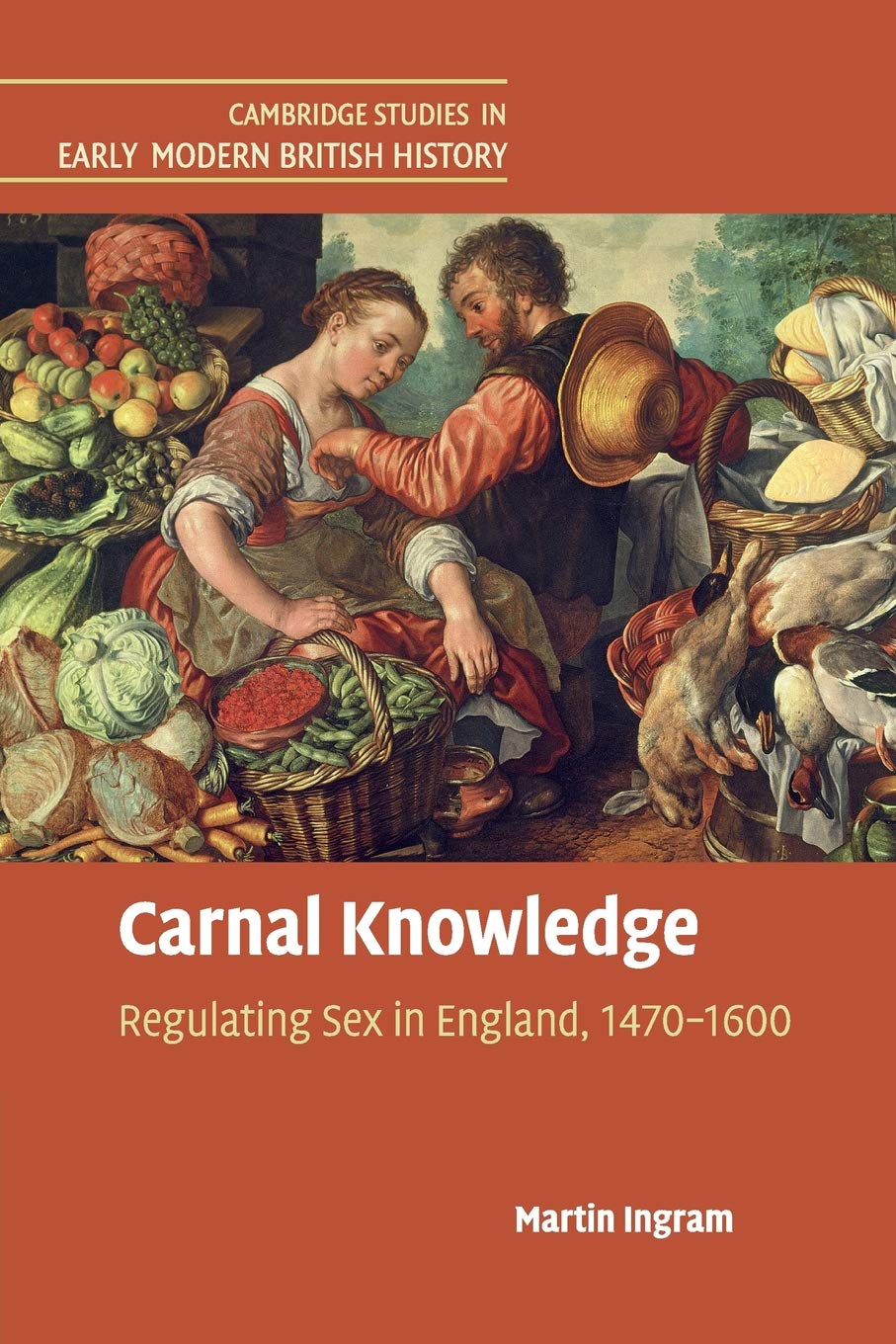 Carnal Knowledge: Regulating Sex in England, 1470–1600 (Cambridge Studies in Early Modern British History)