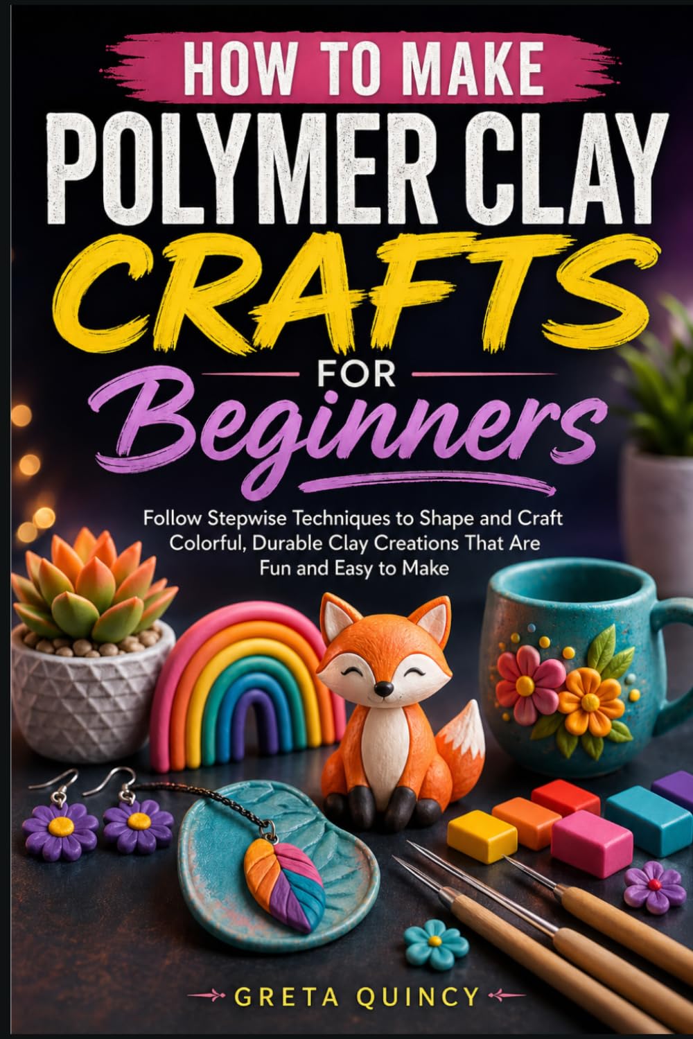 How To Make Polymer Clay Crafts For Beginners: Follow Stepwise Techniques to Shape and Craft Colorful, Durable Clay Creations That Are Fun and Easy to Make