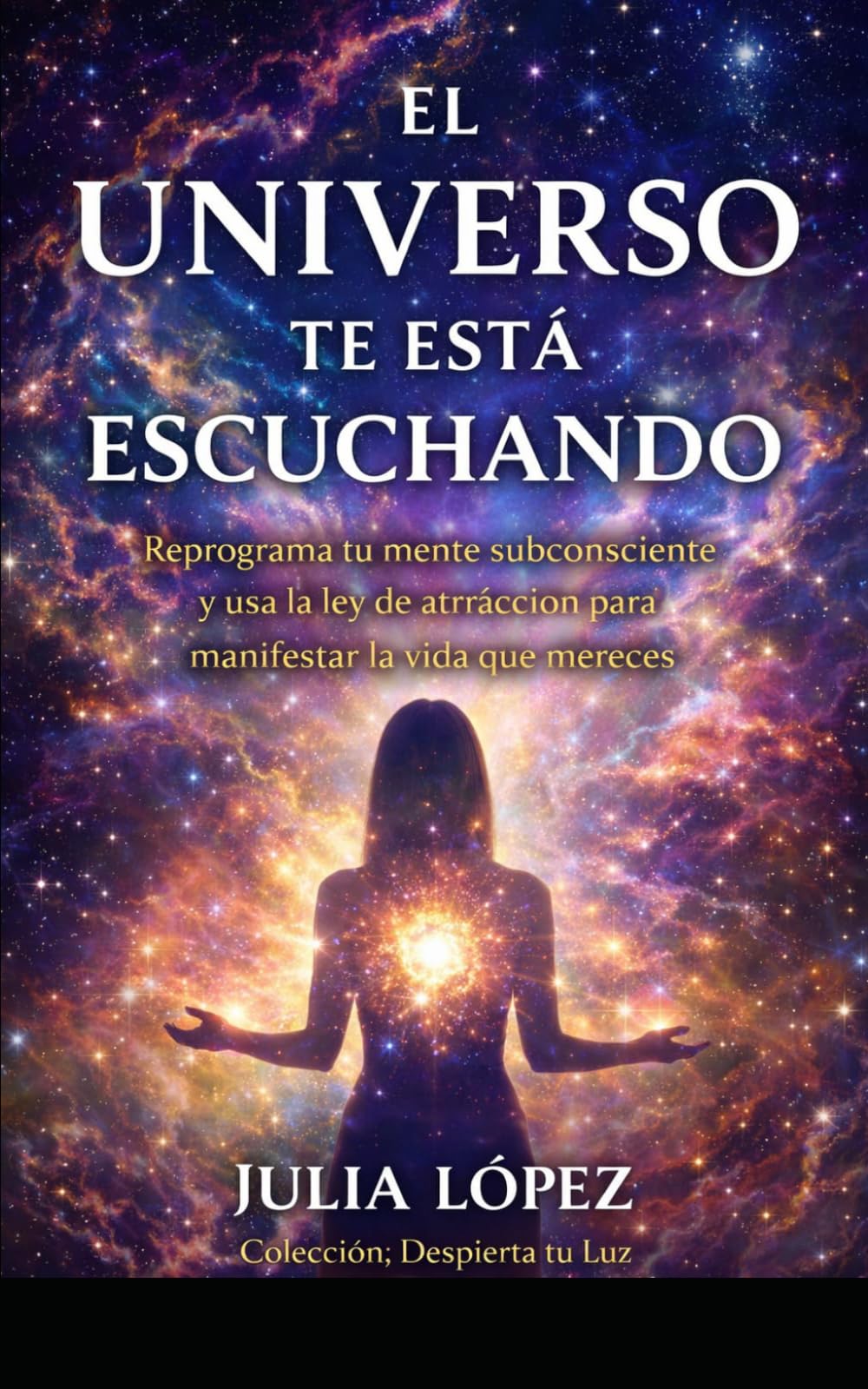 El universo te está escuchando: Reprograma tu mente subconsciente y usa la ley de atracción para manifestar la vida que mereces (Despierta tu Luz)