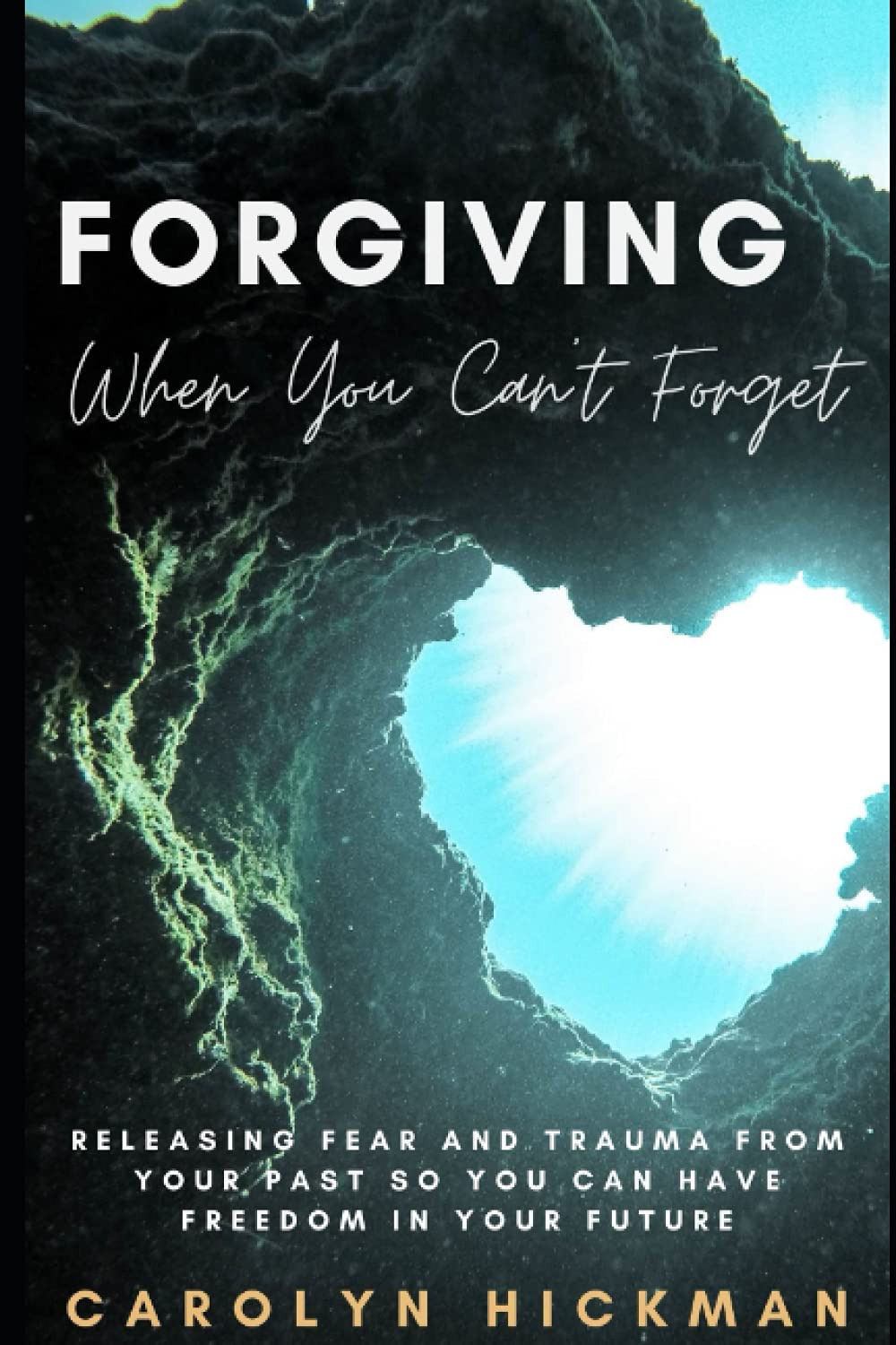 FORGIVING WHEN YOU CAN’T FORGET: Releasing Fear And Trauma From Your Past So You Can Have Freedom In Your Future