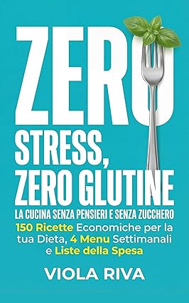 Zero Stress, Zero Glutine: La Cucina Senza Pensieri e Senza Zucchero: 150 Ricette Economiche per la tua Dieta, 4 Menu Settimanali e Liste della Spesa per Smettere di Chiedersi: Cosa Mangio Oggi?