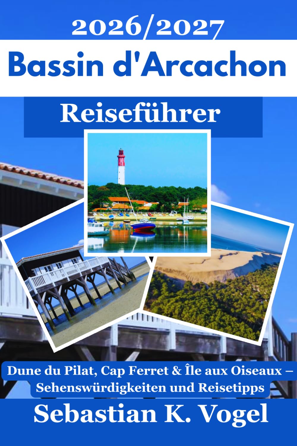Bassin d'Arcachon Reiseführer 2026/2027: Mit Dune du Pilat, Cap Ferret, Arcachon und Île aux Oiseaux – Sehenswürdigkeiten, Ausflüge und praktische Reisetipps an der französischen Atlantikküste