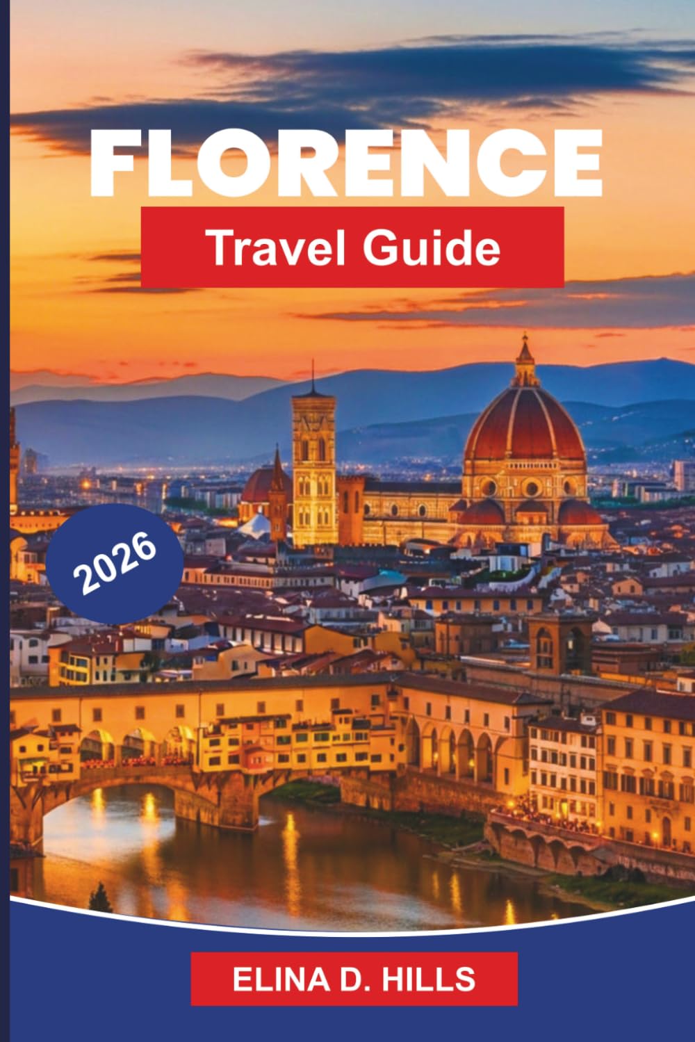 FLORENCE Travel Guide 2026: The Complete Guide to Renaissance Art, Museums, Historic Landmarks, Tuscan Cuisine, Day Trips and Insider Tips for FirstTime Visitors