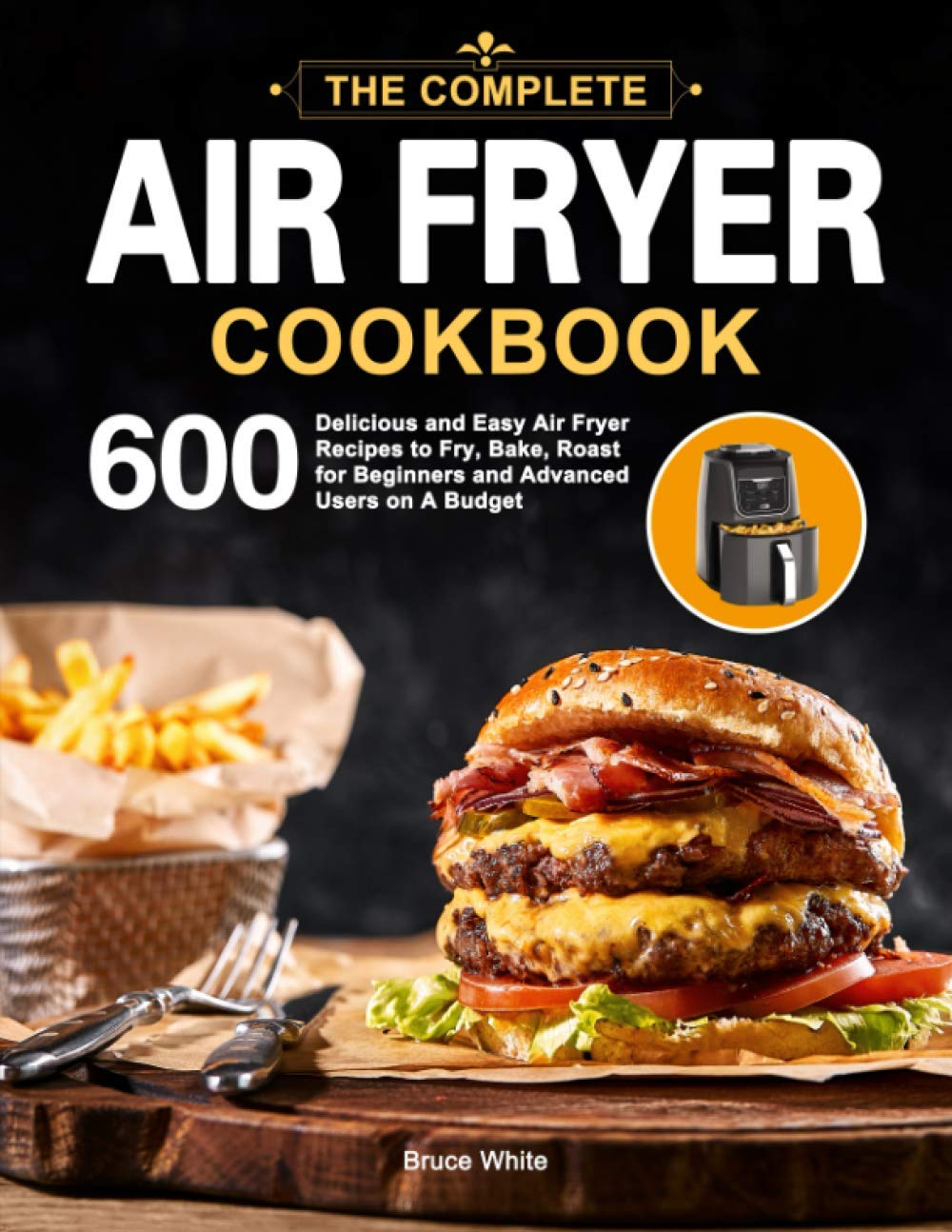 The Complete Air Fryer Cookbook: 600 Delicious and Easy Air Fryer Recipes to Fry, Bake, Roast for Beginners and Advanced Users on A Budget