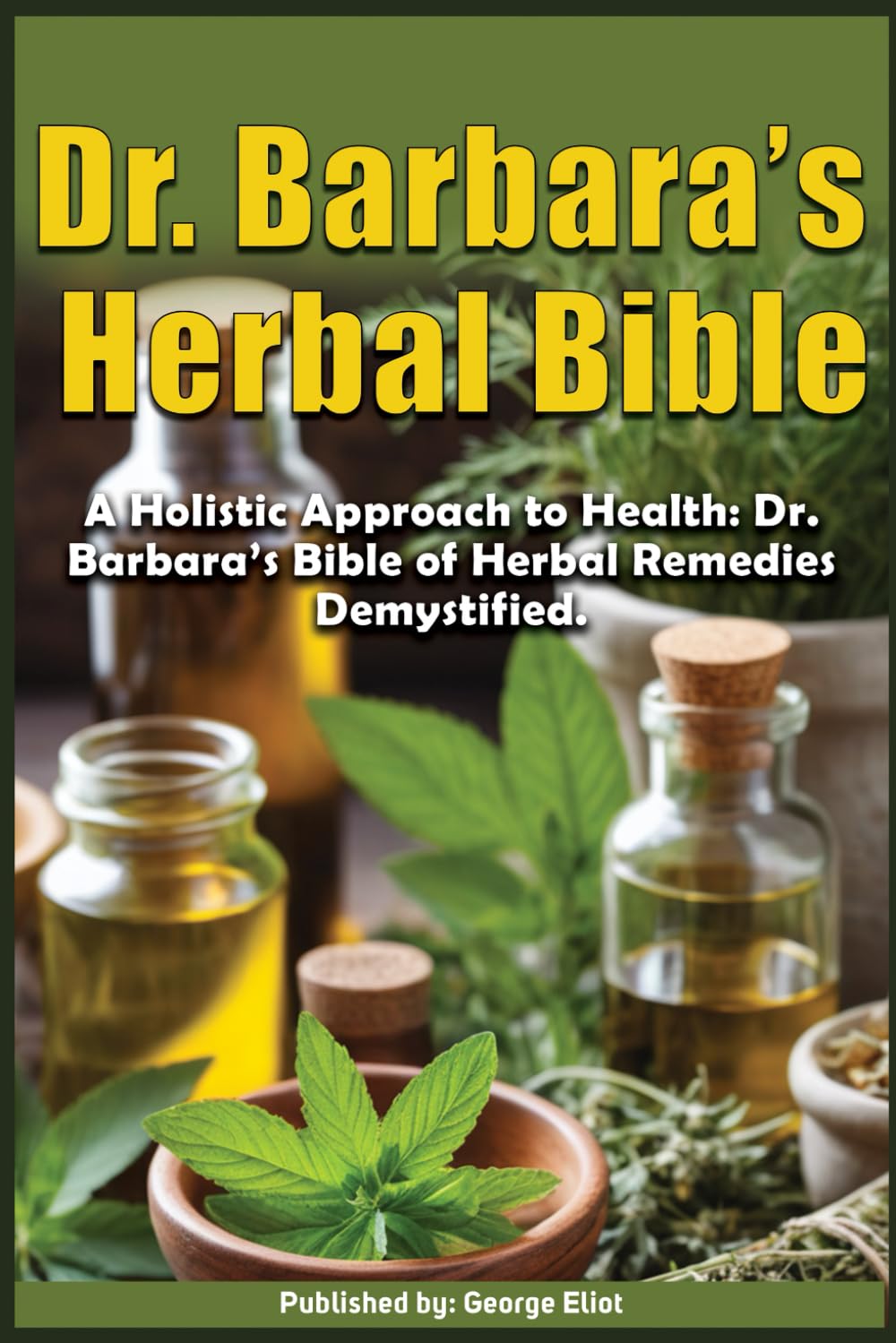 Dr. Barbara’s Herbal Bible: A Holistic Approach to Health: Dr. Barbara’s Bible of Herbal Remedies Demystified.