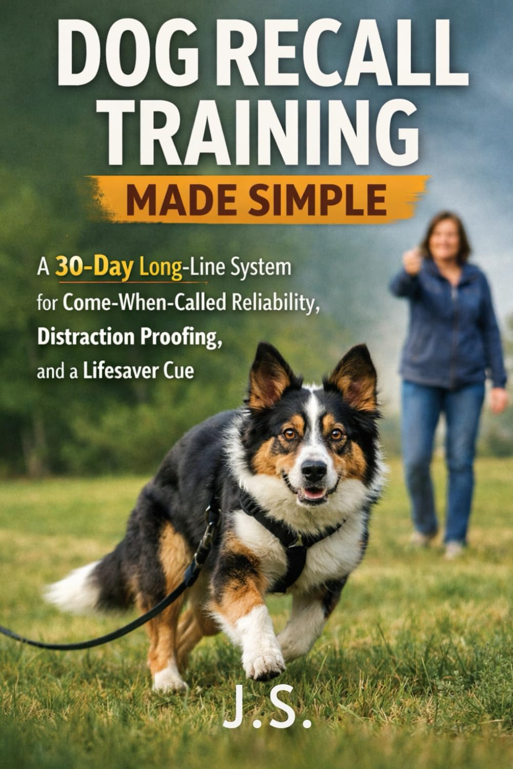 Dog Recall Training Made Simple: A 30-Day Long-Line System for Come-When-Called Reliability, Distraction Proofing, and a Lifesaver Cue