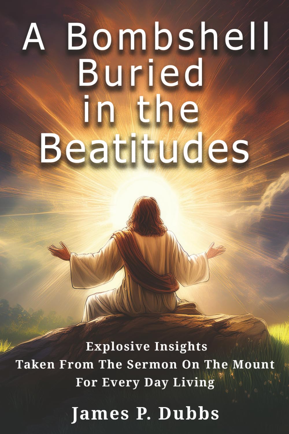A Bombshell Buried in the Beatitudes: Explosive Insights Taken from the Sermon on the Mount for Every Day Living
