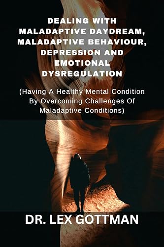 DEALING WITH MALADAPTIVE DAYDREAM, MALADAPTIVE BEHAVIOUR, DEPRESSION AND EMOTIONAL DYSREGULATION: (Having A Healthy Mental Condition By Overcoming Challenges Of Maladaptive Conditions)