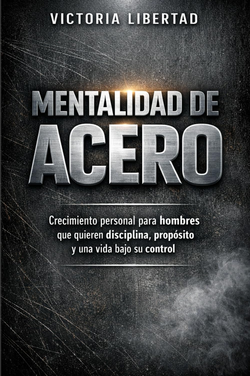 Mentalidad de Acero: Crecimiento personal para hombres que quieren disciplina, propósito y una vida bajo su control