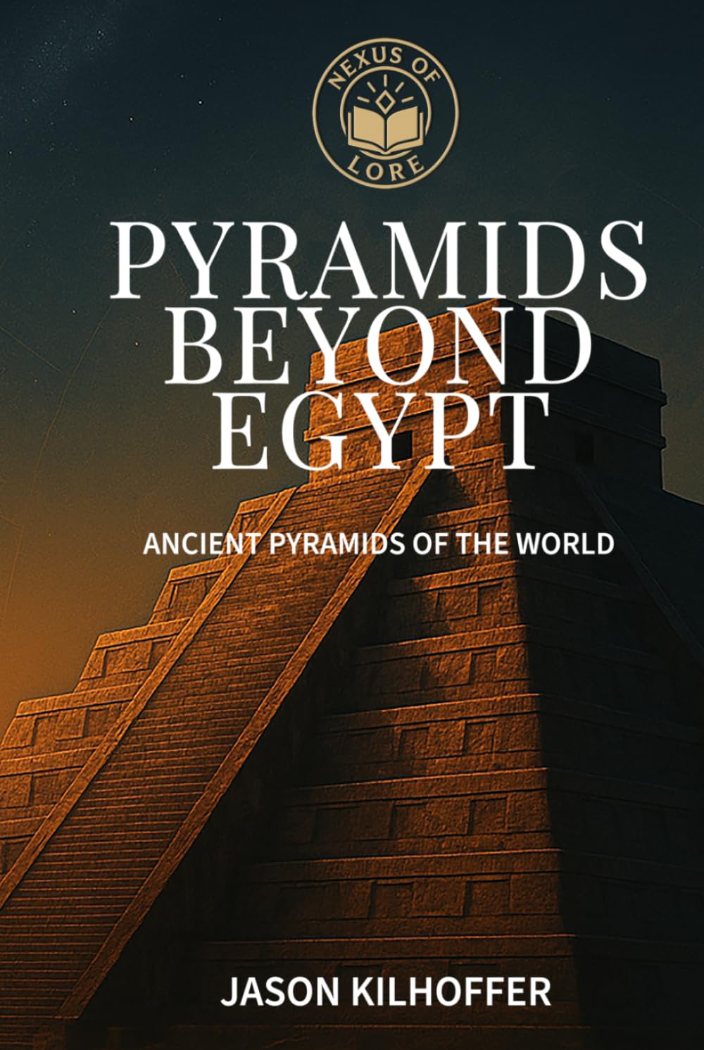 Pyramids Beyond Egypt: Ancient Pyramids of the World