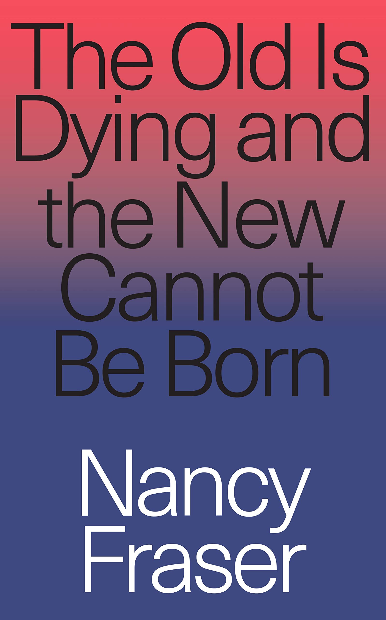 The Old Is Dying and the New Cannot Be Born By Nancy Fraser