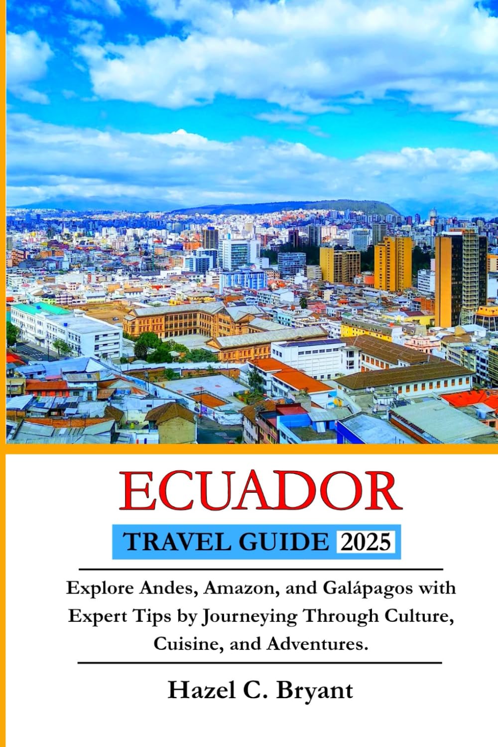 ECUADOR TRAVEL GUIDE 2025: Explore Andes, Amazon, and Galápagos with Expert Tips by Journeying Through Culture, Cuisine, and Adventures.