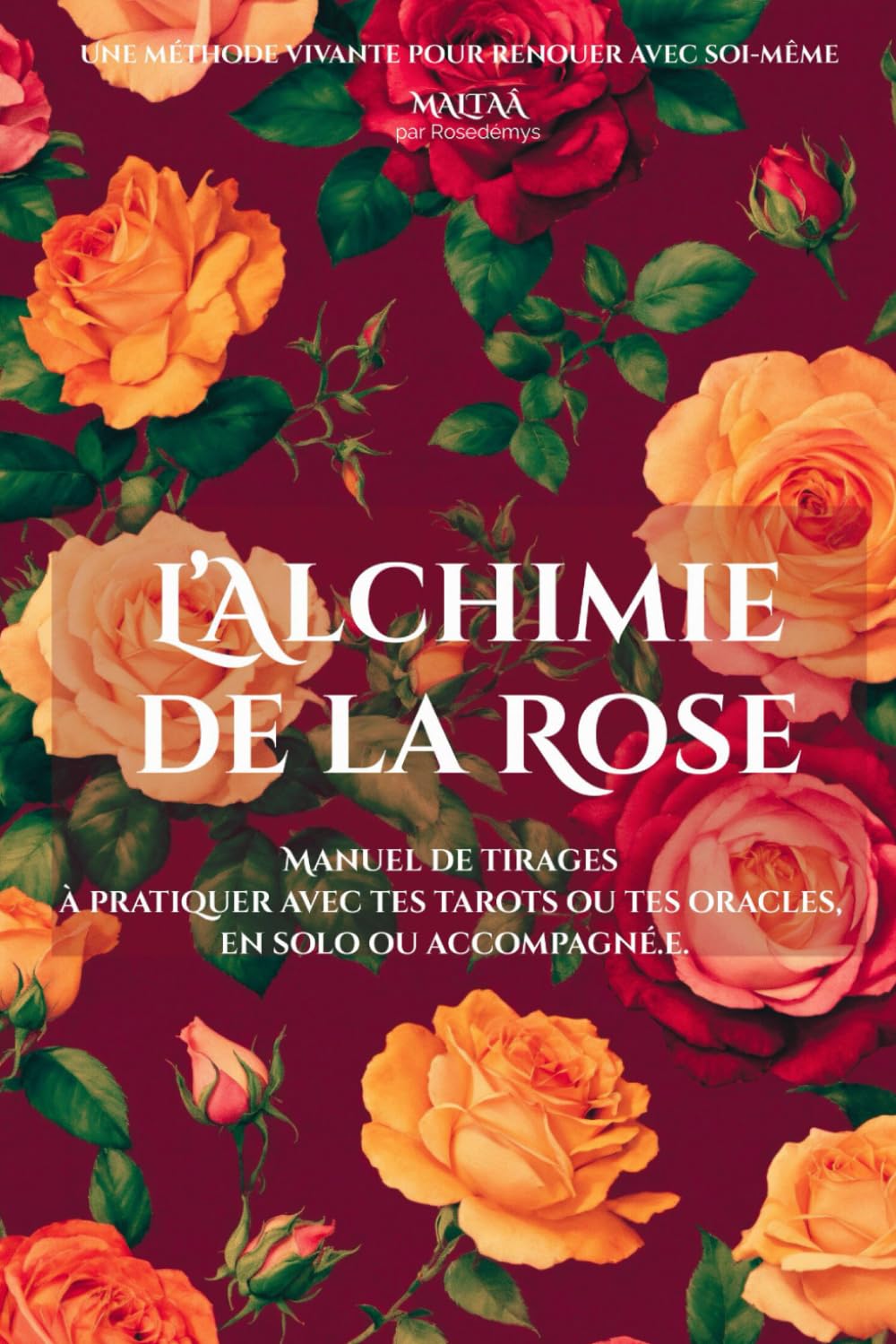 L’ALCHIMIE DE LA ROSE: Manuel de tirages à pratiquer avec tes tarots ou tes oracles, en solo ou accompagné.e.