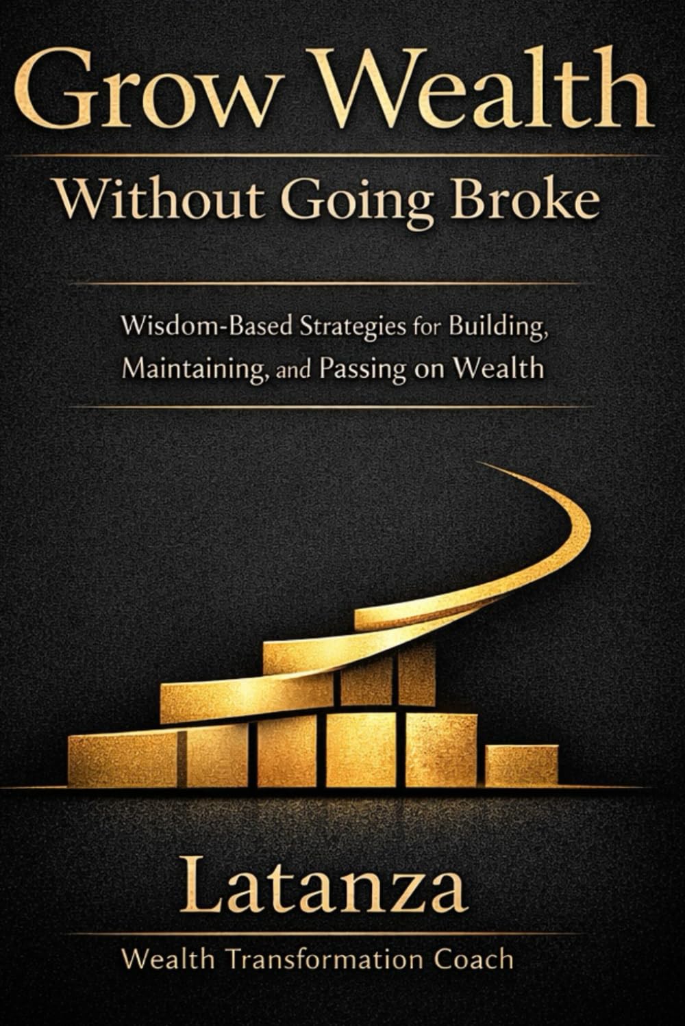 Grow Wealth Without Going Broke: Wisdom-Based Strategies for Building, Maintaining and Passing on Wealth
