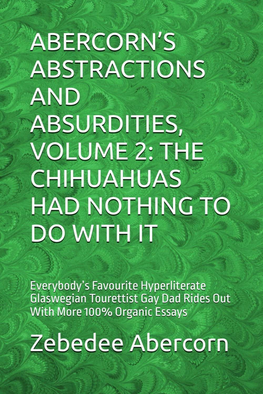 ABERCORN’S ABSTRACTIONS AND ABSURDITIES, VOLUME 2: THE CHIHUAHUAS HAD NOTHING TO DO WITH IT: Everybody’s Favourite Hyperliterate Glaswegian Tourettist Gay Dad Rides Out With More 100% Organic Essays