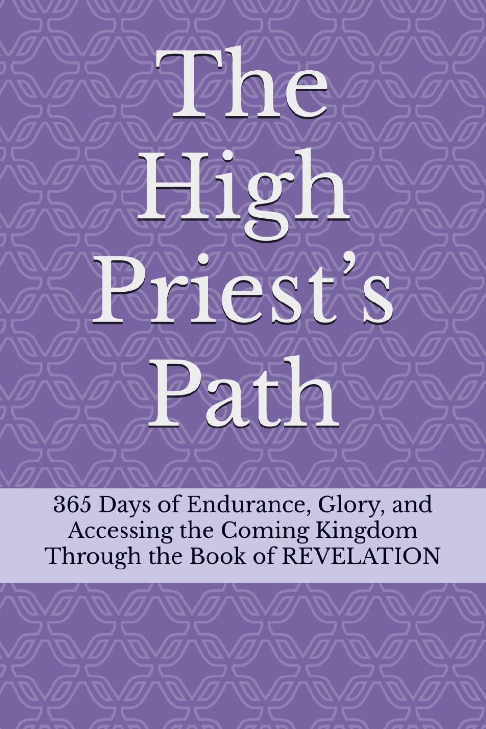 The High Priest’s Path: 365 Days of Endurance, Glory, and Accessing the Coming Kingdom Through the Book of REVELATION