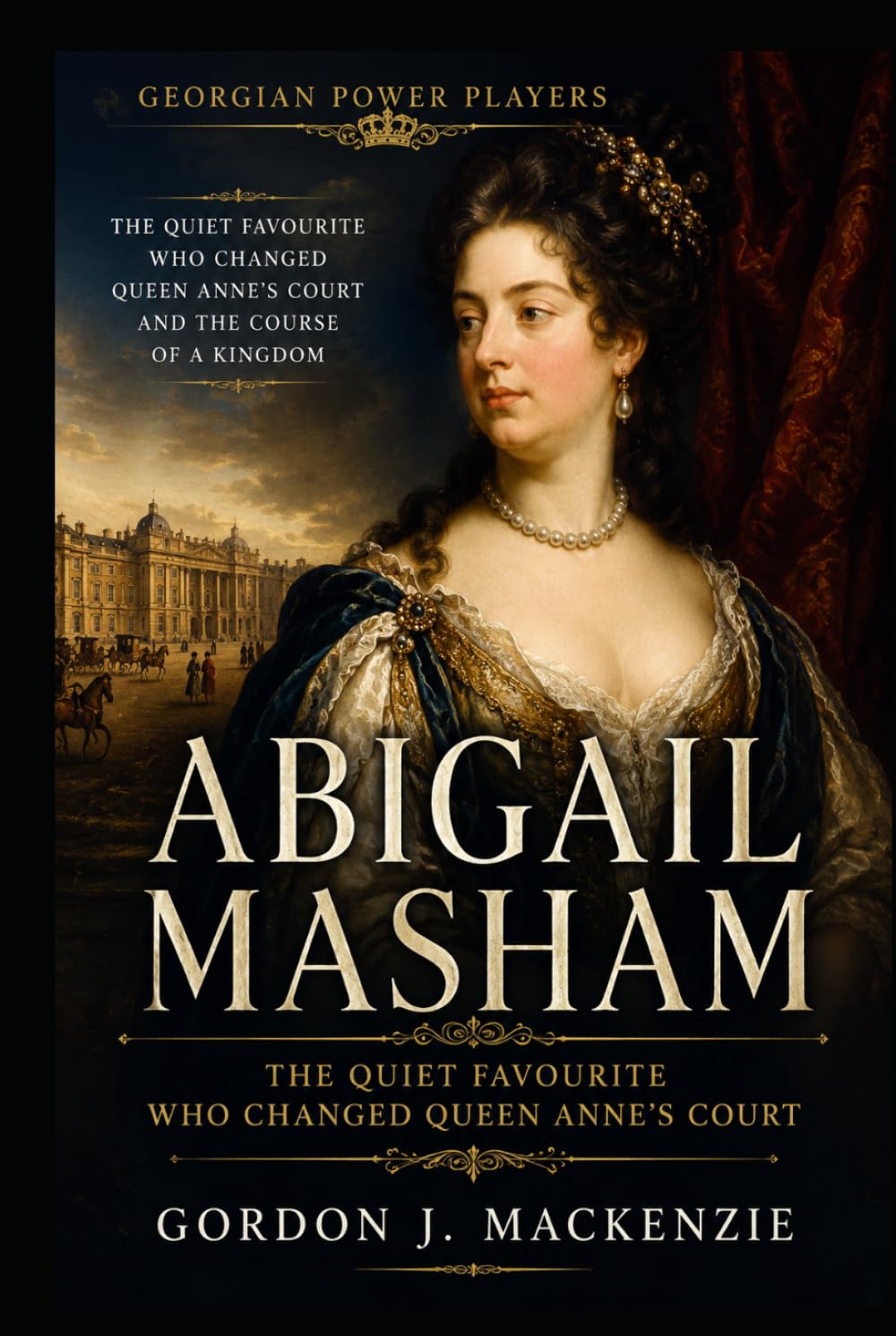 Abigail Masham: The Quiet Favourite Who Changed Queen Anne's Court (Georgian Power Players)