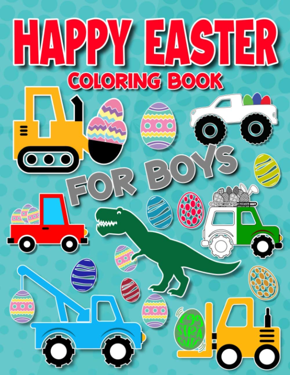 Happy Easter Coloring Book for Boys: For Kids Ages 4-8, Boys and Girls, Pages with Train, Tractor, Digger, Truck, Cars, Dinosaurs, Rabbits, Eggs I For Kids of All Ages