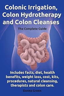 Colonic Irrigation, Colon Hydrotherapy and Colon Cleanses.: Includes facts, diet, health benefits, weight loss, cost, kits, procedures, natural cleansing, therapists and colon care.